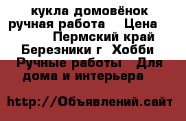 кукла домовёнок ручная работа  › Цена ­ 1 500 - Пермский край, Березники г. Хобби. Ручные работы » Для дома и интерьера   